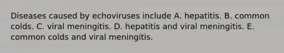 Diseases caused by echoviruses include A. hepatitis. B. common colds. C. viral meningitis. D. hepatitis and viral meningitis. E. common colds and viral meningitis.