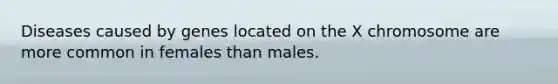 Diseases caused by genes located on the X chromosome are more common in females than males.