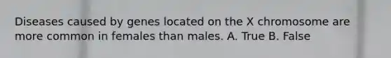 Diseases caused by genes located on the X chromosome are more common in females than males. A. True B. False