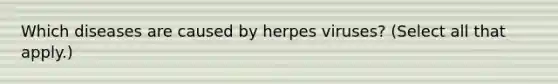 Which diseases are caused by herpes viruses? (Select all that apply.)