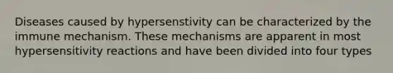 Diseases caused by hypersenstivity can be characterized by the immune mechanism. These mechanisms are apparent in most hypersensitivity reactions and have been divided into four types