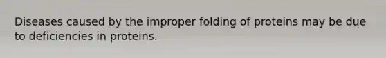 Diseases caused by the improper folding of proteins may be due to deficiencies in proteins.