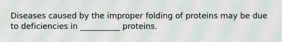 Diseases caused by the improper folding of proteins may be due to deficiencies in __________ proteins.