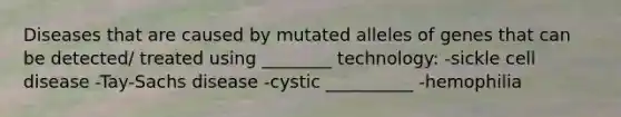 Diseases that are caused by mutated alleles of genes that can be detected/ treated using ________ technology: -sickle cell disease -Tay-Sachs disease -cystic __________ -hemophilia