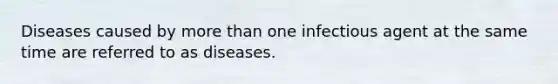 Diseases caused by more than one infectious agent at the same time are referred to as diseases.