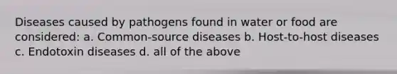 Diseases caused by pathogens found in water or food are considered: a. Common-source diseases b. Host-to-host diseases c. Endotoxin diseases d. all of the above