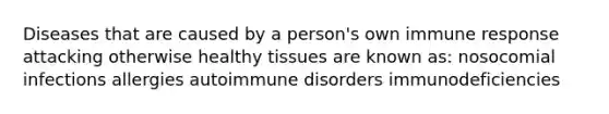 Diseases that are caused by a person's own immune response attacking otherwise healthy tissues are known as: nosocomial infections allergies autoimmune disorders immunodeficiencies