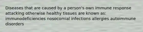 Diseases that are caused by a person's own immune response attacking otherwise healthy tissues are known as: immunodeficiencies nosocomial infections allergies autoimmune disorders