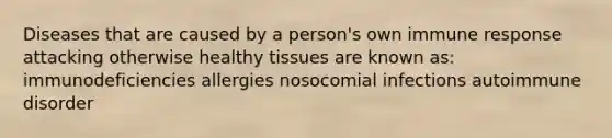 Diseases that are caused by a person's own immune response attacking otherwise healthy tissues are known as: immunodeficiencies allergies nosocomial infections autoimmune disorder