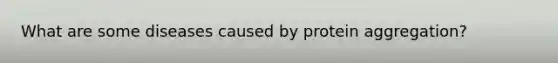 What are some diseases caused by protein aggregation?