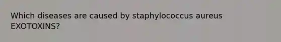 Which diseases are caused by staphylococcus aureus EXOTOXINS?