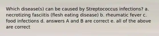 Which disease(s) can be caused by Streptococcus infections? a. necrotizing fasciitis (flesh eating disease) b. rheumatic fever c. food infections d. answers A and B are correct e. all of the above are correct