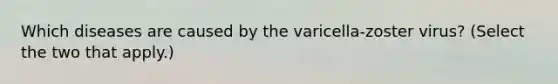 Which diseases are caused by the varicella-zoster virus? (Select the two that apply.)