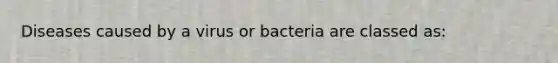 Diseases caused by a virus or bacteria are classed as: