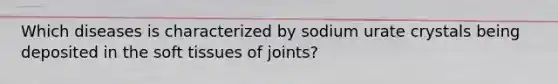 Which diseases is characterized by sodium urate crystals being deposited in the soft tissues of joints?