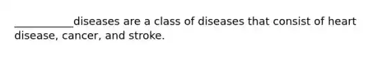 ___________diseases are a class of diseases that consist of heart disease, cancer, and stroke.