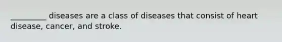 _________ diseases are a class of diseases that consist of heart disease, cancer, and stroke.