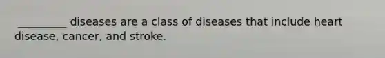 ​ _________ diseases are a class of diseases that include heart disease, cancer, and stroke.