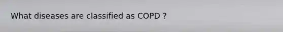 What diseases are classified as COPD ?