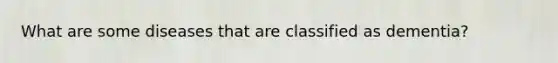What are some diseases that are classified as dementia?