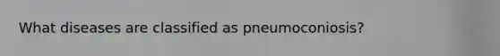 What diseases are classified as pneumoconiosis?