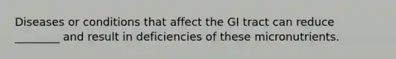 Diseases or conditions that affect the GI tract can reduce ________ and result in deficiencies of these micronutrients.