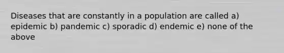 Diseases that are constantly in a population are called a) epidemic b) pandemic c) sporadic d) endemic e) none of the above