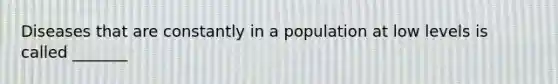 Diseases that are constantly in a population at low levels is called _______