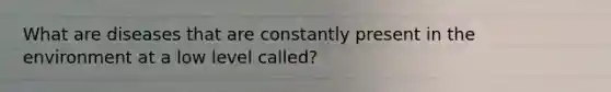 What are diseases that are constantly present in the environment at a low level called?
