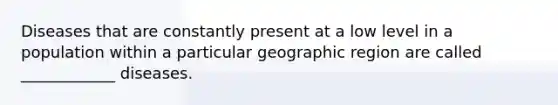 Diseases that are constantly present at a low level in a population within a particular geographic region are called ____________ diseases.