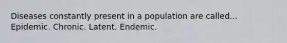 Diseases constantly present in a population are called... Epidemic. Chronic. Latent. Endemic.