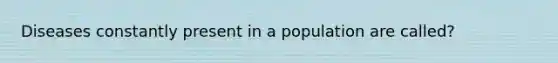Diseases constantly present in a population are called?