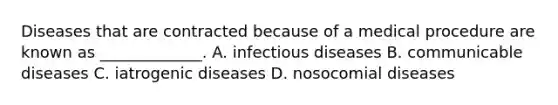 Diseases that are contracted because of a medical procedure are known as _____________. A. infectious diseases B. communicable diseases C. iatrogenic diseases D. nosocomial diseases