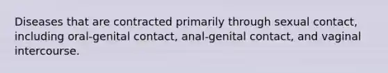 Diseases that are contracted primarily through sexual contact, including oral-genital contact, anal-genital contact, and vaginal intercourse.