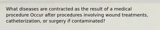 What diseases are contracted as the result of a medical procedure Occur after procedures involving wound treatments, catheterization, or surgery if contaminated?