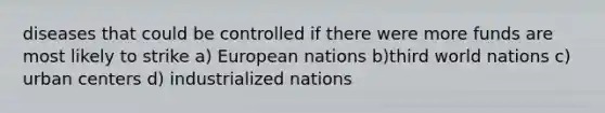 diseases that could be controlled if there were more funds are most likely to strike a) European nations b)third world nations c) urban centers d) industrialized nations