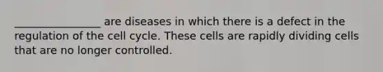 ________________ are diseases in which there is a defect in the regulation of the <a href='https://www.questionai.com/knowledge/keQNMM7c75-cell-cycle' class='anchor-knowledge'>cell cycle</a>. These cells are rapidly dividing cells that are no longer controlled.