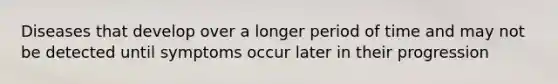 Diseases that develop over a longer period of time and may not be detected until symptoms occur later in their progression