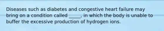 Diseases such as diabetes and congestive heart failure may bring on a condition called _____, in which the body is unable to buffer the excessive production of hydrogen ions.