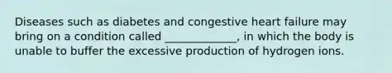 Diseases such as diabetes and congestive heart failure may bring on a condition called _____________, in which the body is unable to buffer the excessive production of hydrogen ions.