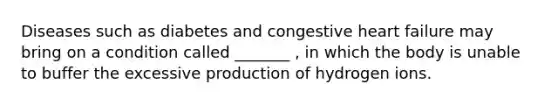 Diseases such as diabetes and congestive heart failure may bring on a condition called _______ , in which the body is unable to buffer the excessive production of hydrogen ions.