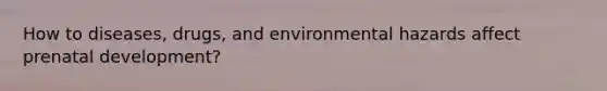 How to diseases, drugs, and environmental hazards affect prenatal development?