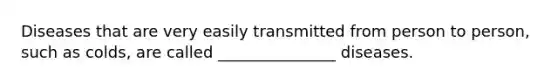 Diseases that are very easily transmitted from person to person, such as colds, are called _______________ diseases.