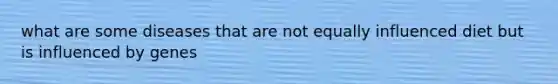 what are some diseases that are not equally influenced diet but is influenced by genes