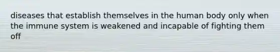 diseases that establish themselves in the human body only when the immune system is weakened and incapable of fighting them off