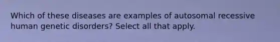 Which of these diseases are examples of autosomal recessive human genetic disorders? Select all that apply.