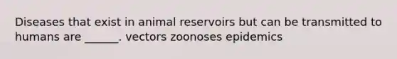 Diseases that exist in animal reservoirs but can be transmitted to humans are ______. vectors zoonoses epidemics