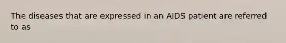 The diseases that are expressed in an AIDS patient are referred to as