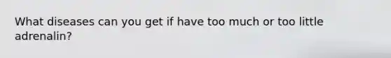 What diseases can you get if have too much or too little adrenalin?