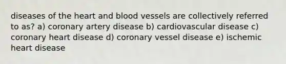 diseases of the heart and blood vessels are collectively referred to as? a) coronary artery disease b) cardiovascular disease c) coronary heart disease d) coronary vessel disease e) ischemic heart disease